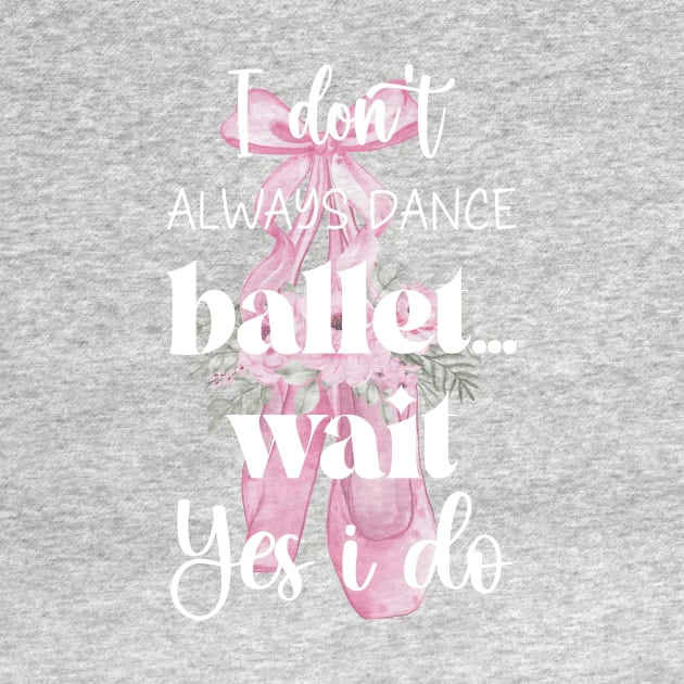 I Don't Always Dance Ballet Wait Yes I Do, Ballet lovers, Funny ballerina quote ballet dancer girls by ANAREL